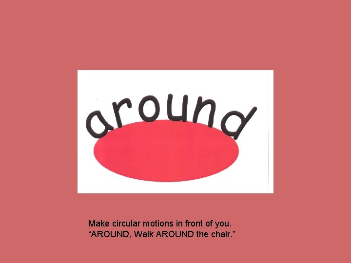 Make circular motions in front of you. “AROUND, Walk AROUND the chair. ” 