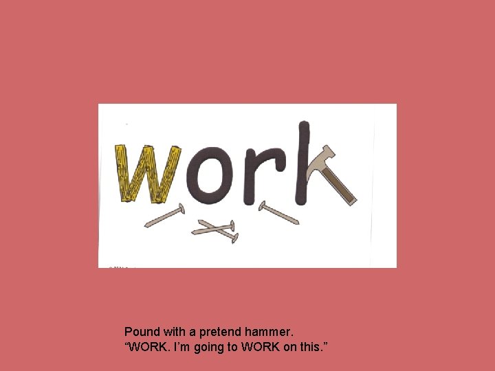 Pound with a pretend hammer. “WORK. I’m going to WORK on this. ” 