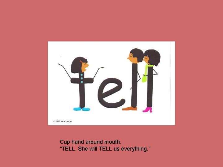 Cup hand around mouth. “TELL. She will TELL us everything. ” 