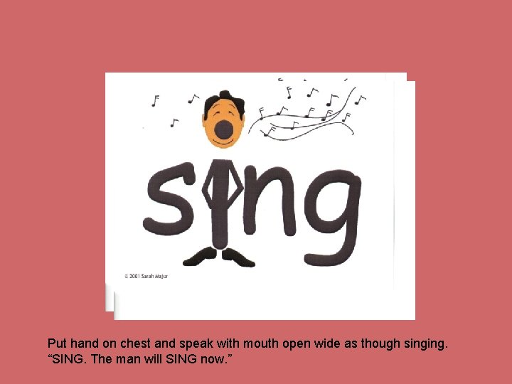 Put hand on chest and speak with mouth open wide as though singing. “SING.