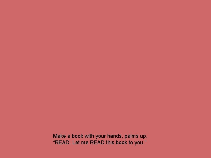 Make a book with your hands, palms up. “READ. Let me READ this book