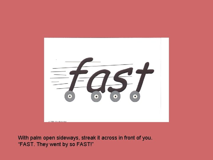 With palm open sideways, streak it across in front of you. “FAST. They went