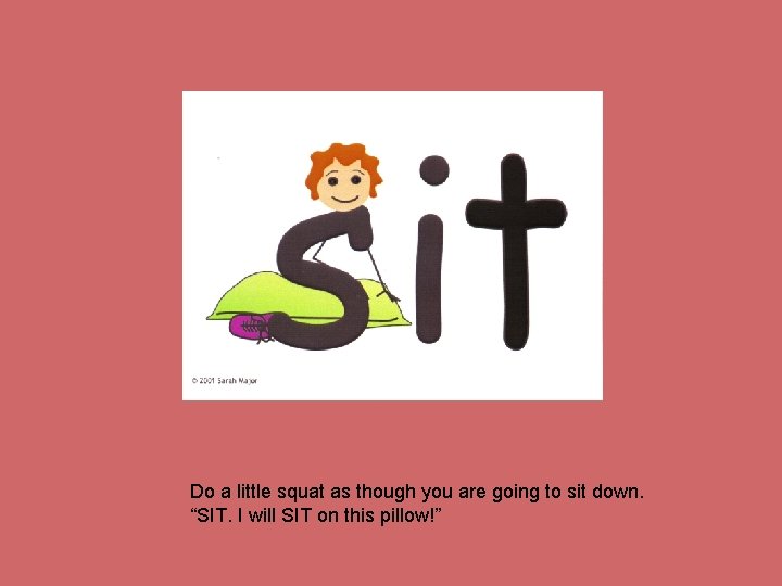 Do a little squat as though you are going to sit down. “SIT. I