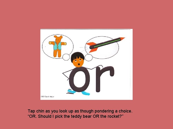 Tap chin as you look up as though pondering a choice. “OR. Should I