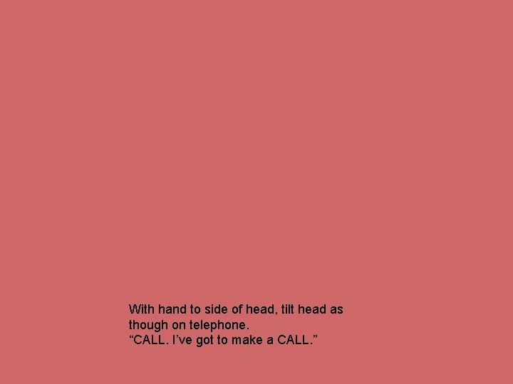 With hand to side of head, tilt head as though on telephone. “CALL. I’ve