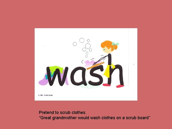 Pretend to scrub clothes. “Great grandmother would wash clothes on a scrub board” 