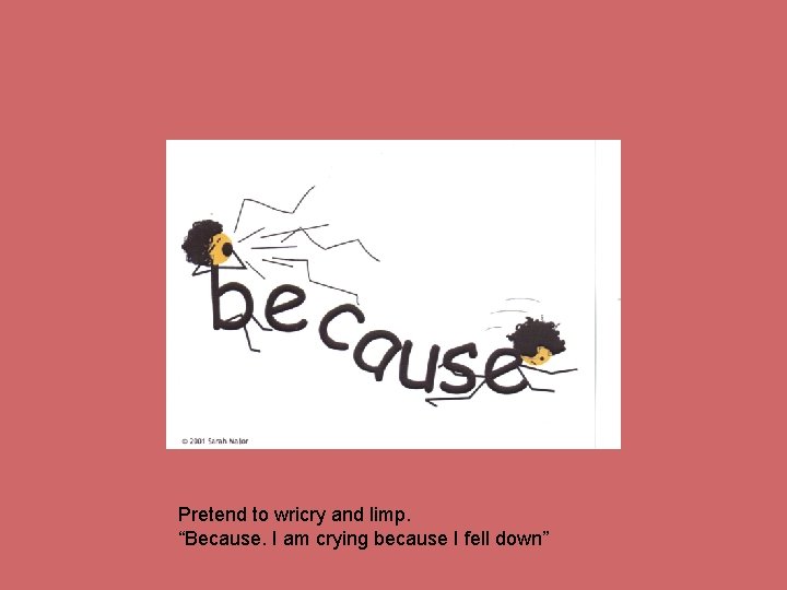 Pretend to wricry and limp. “Because. I am crying because I fell down” 