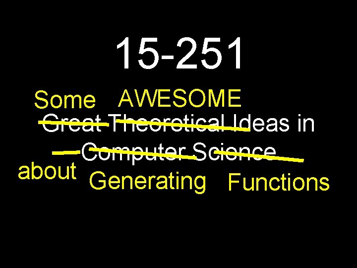 15 -251 Some AWESOME Great Theoretical Ideas in Computer Science about Generating Functions 