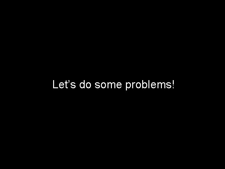 Let’s do some problems! 