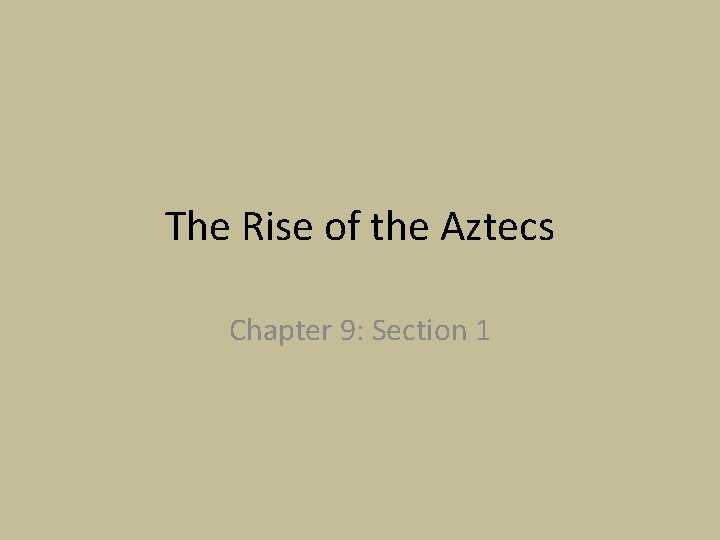 The Rise of the Aztecs Chapter 9: Section 1 The Rise of the Aztecs Chapter 9: Section 1