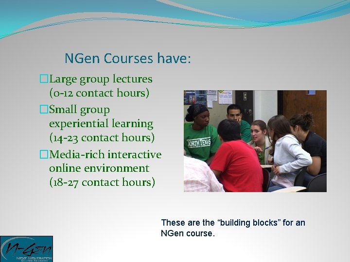 NGen Courses have: �Large group lectures (0 -12 contact hours) �Small group experiential learning