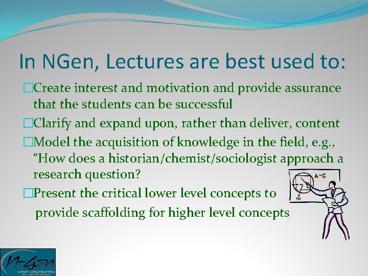 In NGen, Lectures are best used to: �Create interest and motivation and provide assurance