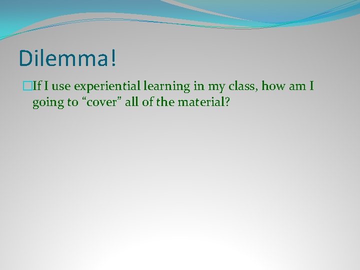 Dilemma! �If I use experiential learning in my class, how am I going to