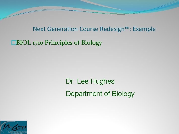 Next Generation Course Redesign™: Example �BIOL 1710 Principles of Biology Dr. Lee Hughes Department