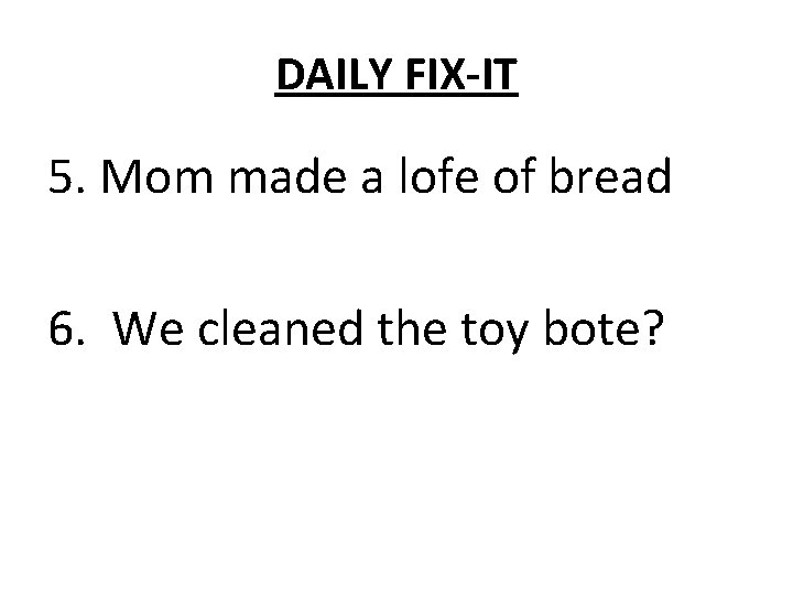 DAILY FIX-IT 5. Mom made a lofe of bread 6. We cleaned the toy