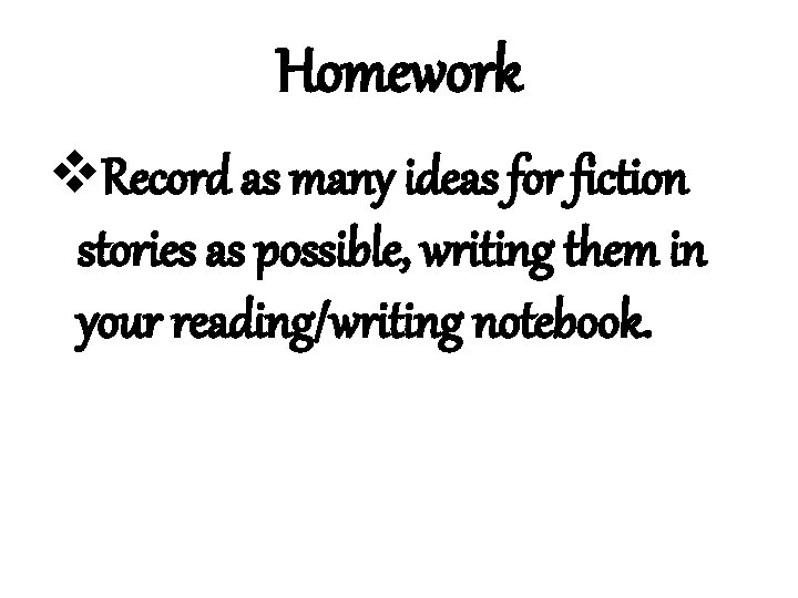 Homework v. Record as many ideas for fiction stories as possible, writing them in