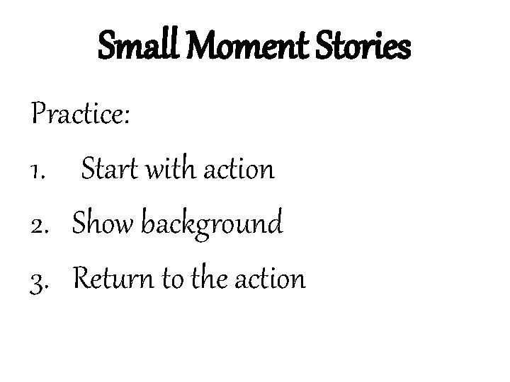 Small Moment Stories Practice: 1. Start with action 2. Show background 3. Return to