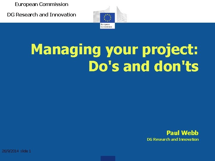 European Commission DG Research and Innovation Managing your project: Do's and don'ts Paul Webb