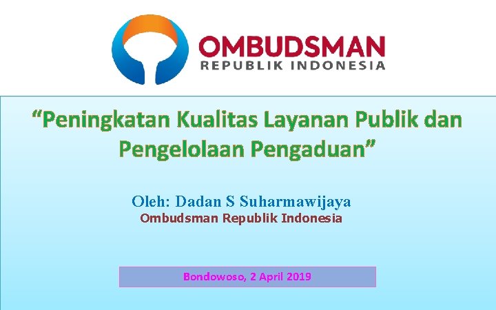 “Peningkatan Kualitas Layanan Publik dan Pengelolaan Pengaduan” Oleh: Dadan S Suharmawijaya Ombudsman Republik Indonesia