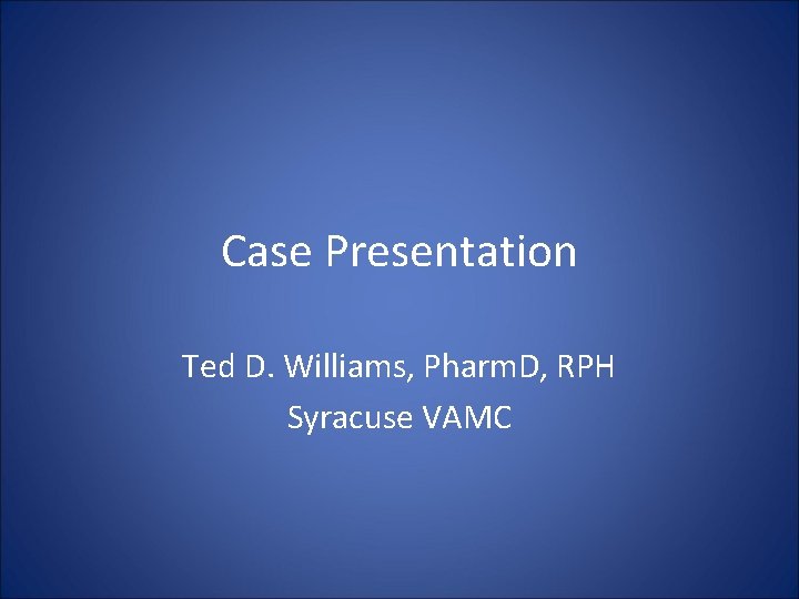 Case Presentation Ted D. Williams, Pharm. D, RPH Syracuse VAMC 