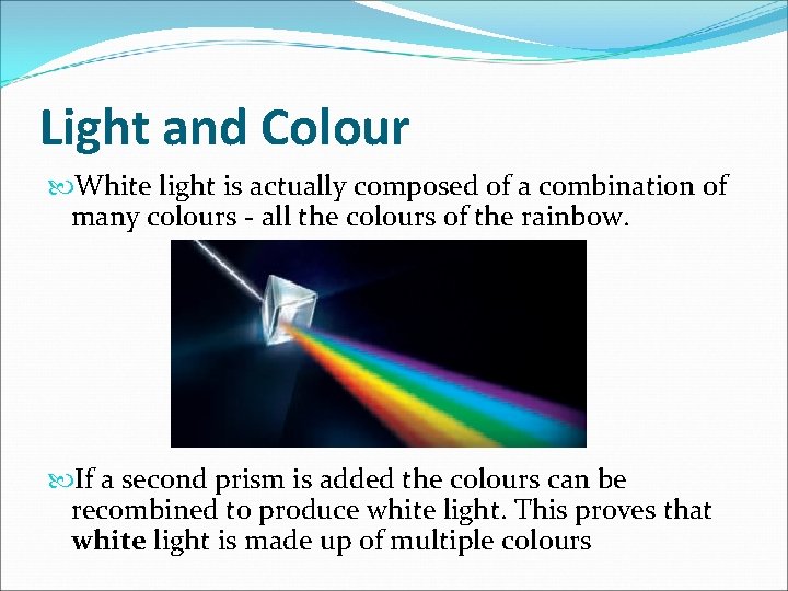 Light and Colour White light is actually composed of a combination of many colours