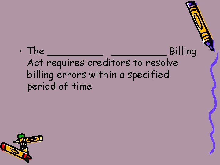  • The _________ Billing Act requires creditors to resolve billing errors within a