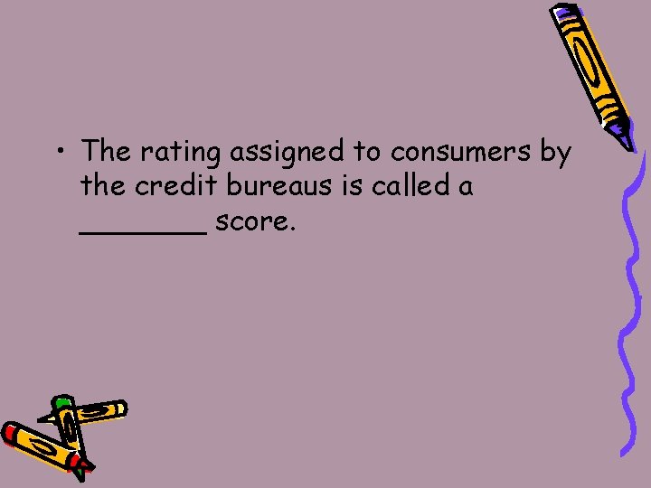  • The rating assigned to consumers by the credit bureaus is called a