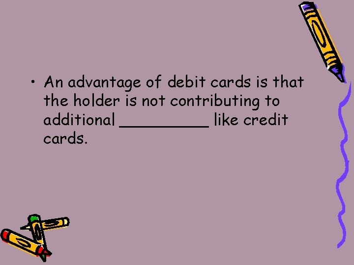  • An advantage of debit cards is that the holder is not contributing