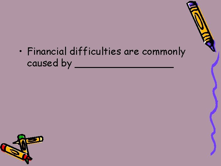  • Financial difficulties are commonly caused by ________ 