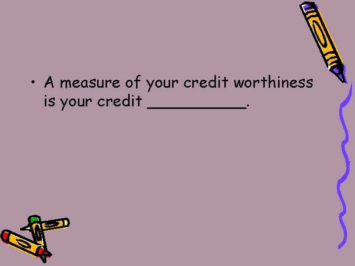  • A measure of your credit worthiness is your credit _____. 