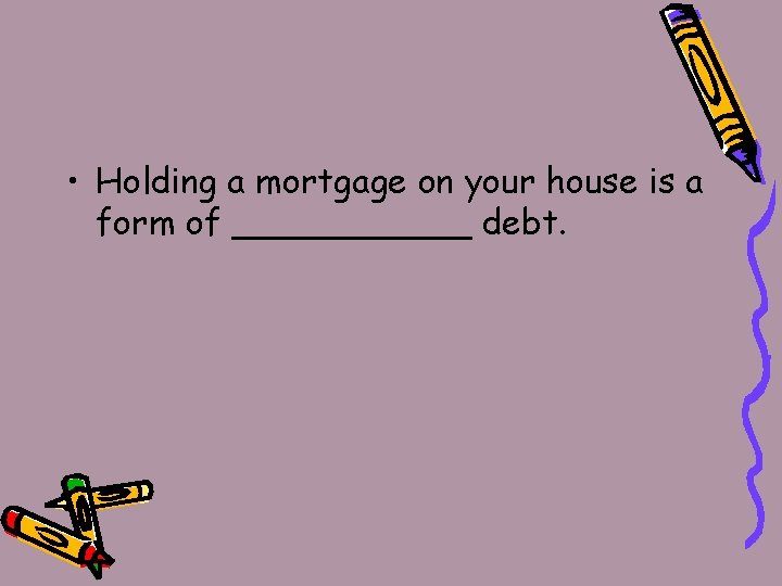  • Holding a mortgage on your house is a form of ______ debt.