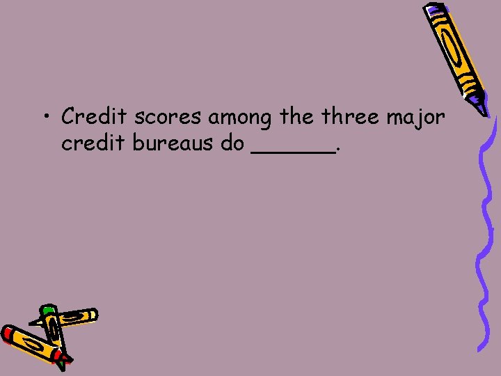  • Credit scores among the three major credit bureaus do ______. 