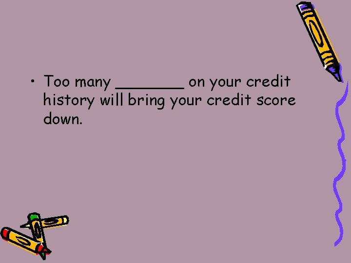  • Too many _______ on your credit history will bring your credit score