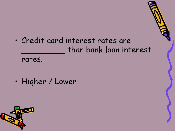  • Credit card interest rates are _____ than bank loan interest rates. •