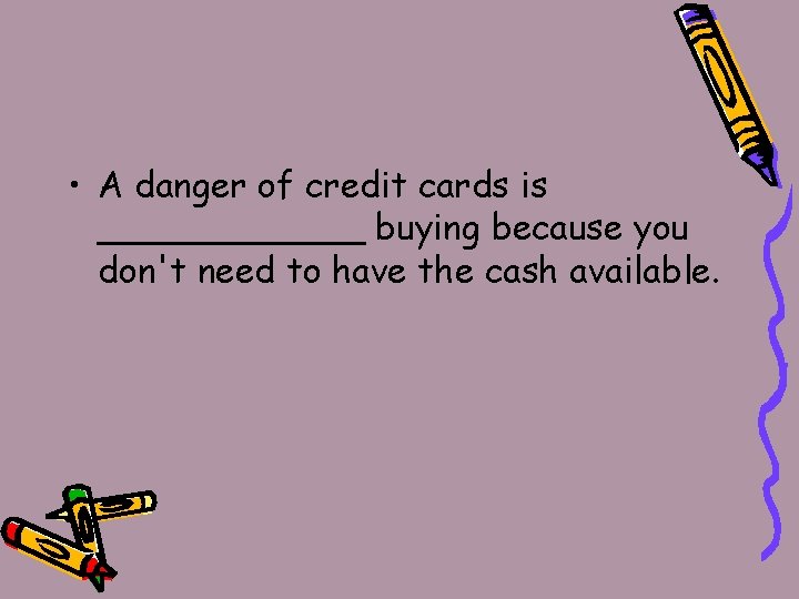  • A danger of credit cards is ______ buying because you don't need