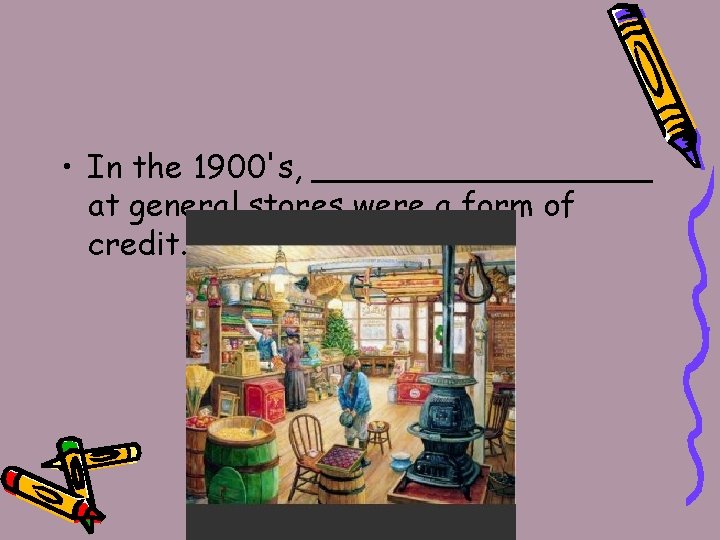  • In the 1900's, _________ at general stores were a form of credit.