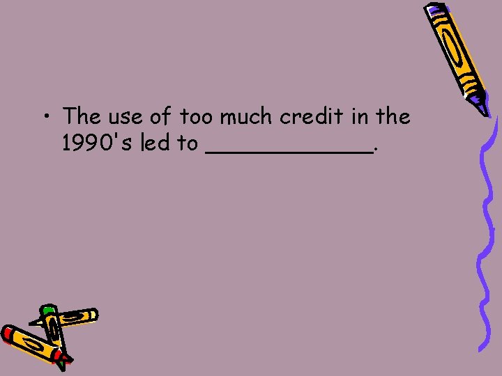  • The use of too much credit in the 1990's led to ______.