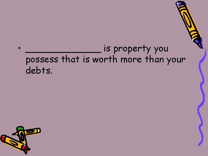  • _______ is property you possess that is worth more than your debts.