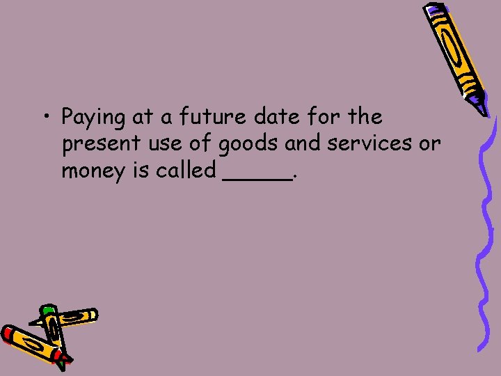  • Paying at a future date for the present use of goods and