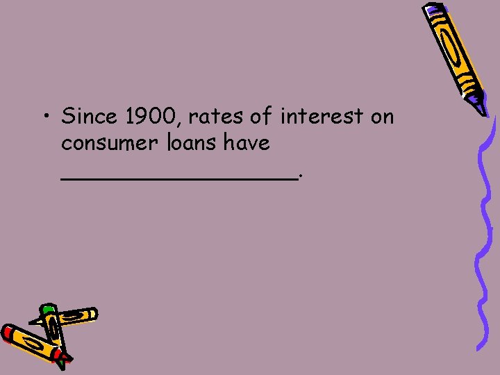  • Since 1900, rates of interest on consumer loans have _________. 