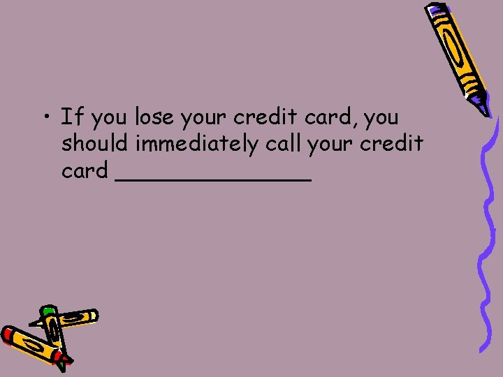  • If you lose your credit card, you should immediately call your credit