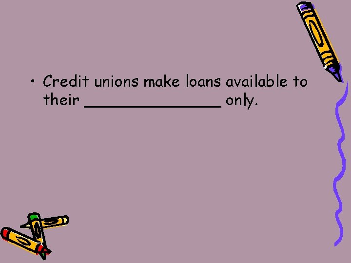  • Credit unions make loans available to their _______ only. 