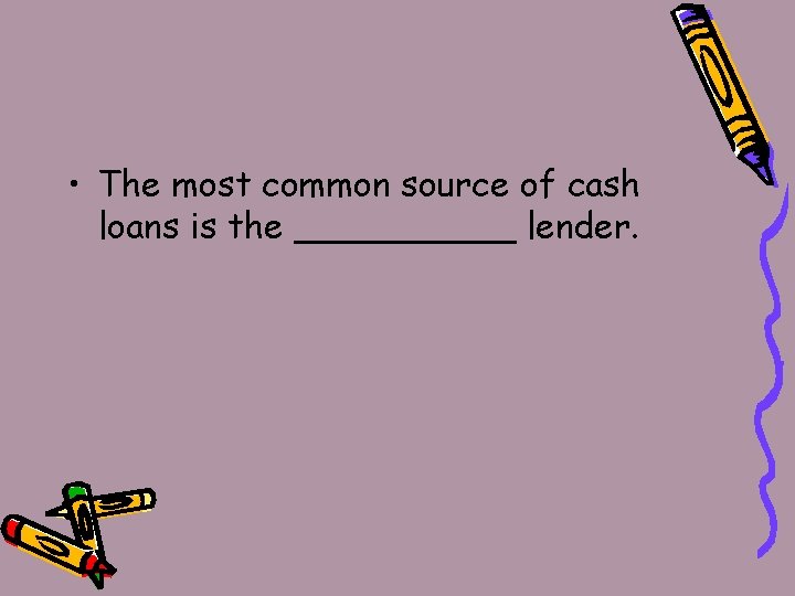  • The most common source of cash loans is the _____ lender. 