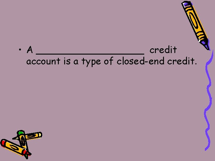  • A _________ credit account is a type of closed-end credit. 