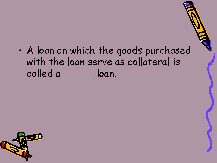  • A loan on which the goods purchased with the loan serve as