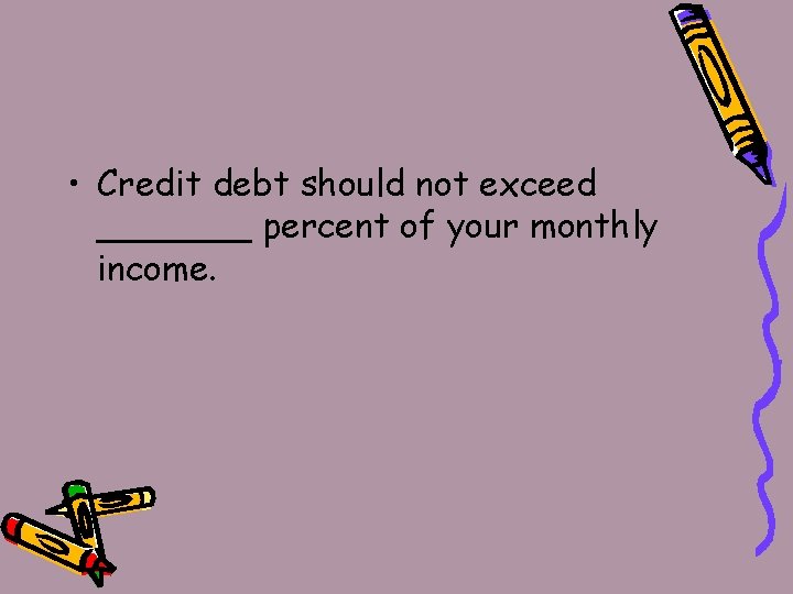  • Credit debt should not exceed _______ percent of your monthly income. 