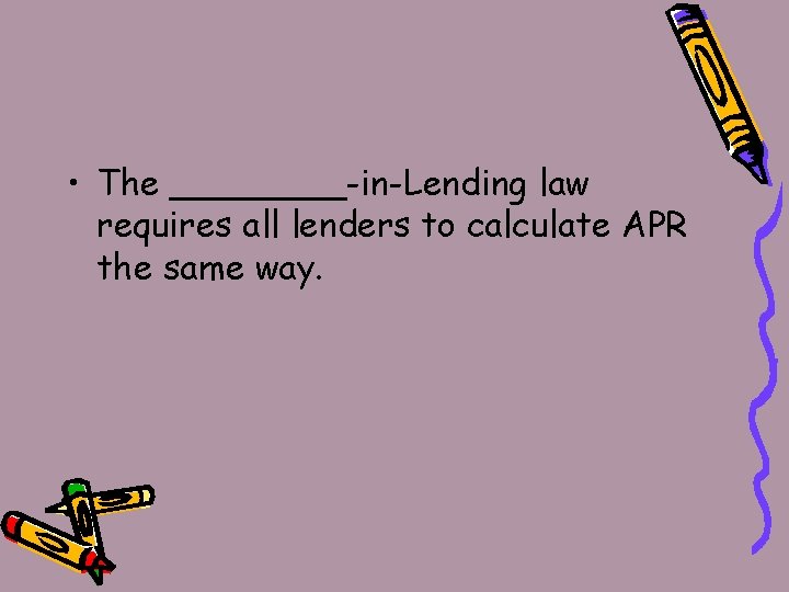  • The ____-in-Lending law requires all lenders to calculate APR the same way.