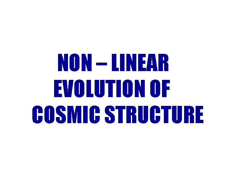 NON – LINEAR EVOLUTION OF COSMIC STRUCTURE NON – LINEAR EVOLUTION OF COSMIC STRUCTURE