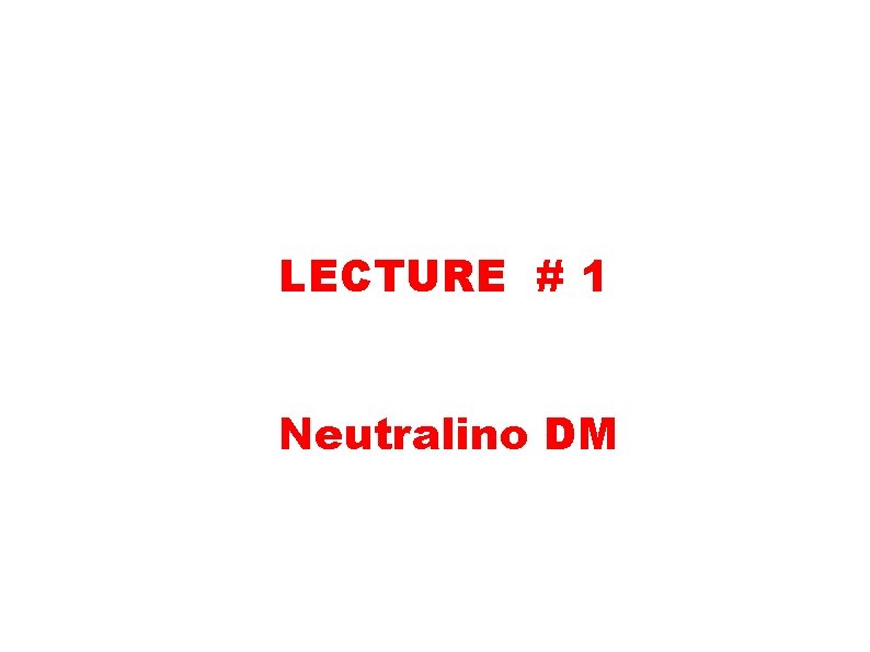 LECTURE # 1 Neutralino DM LECTURE # 1 Neutralino DM