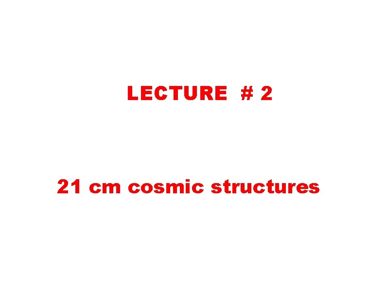 LECTURE # 2 21 cm cosmic structures LECTURE # 2 21 cm cosmic structures
